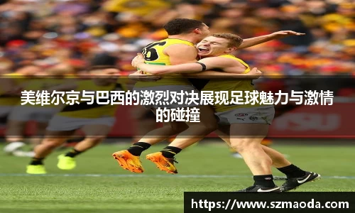 美维尔京与巴西的激烈对决展现足球魅力与激情的碰撞